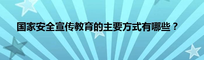 国家安全宣传教育的主要方式有哪些？