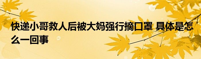 快递小哥救人后被大妈强行摘口罩 具体是怎么一回事