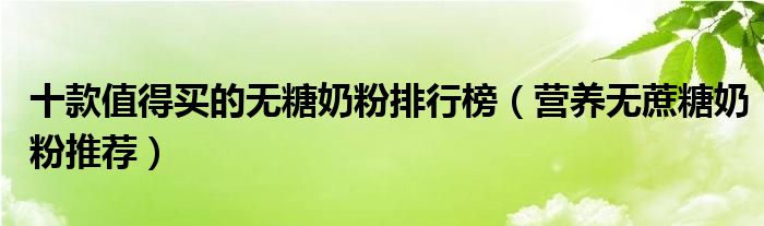 十款值得买的无糖奶粉排行榜【营养无蔗糖奶粉推荐】