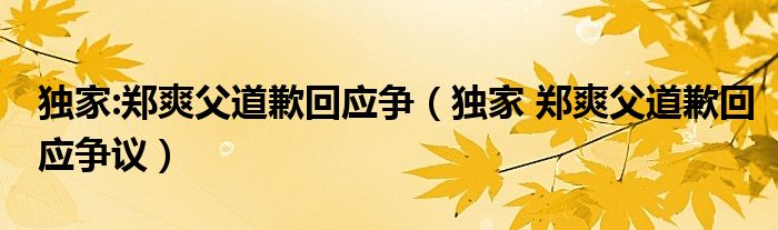 独家:郑爽父道歉回应争【独家 郑爽父道歉回应争议】