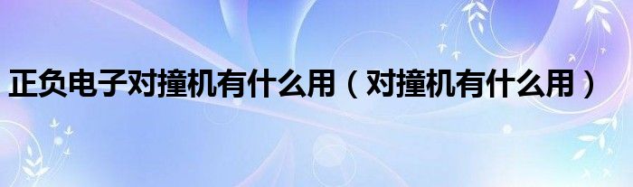 正负电子对撞机有什么用【对撞机有什么用】