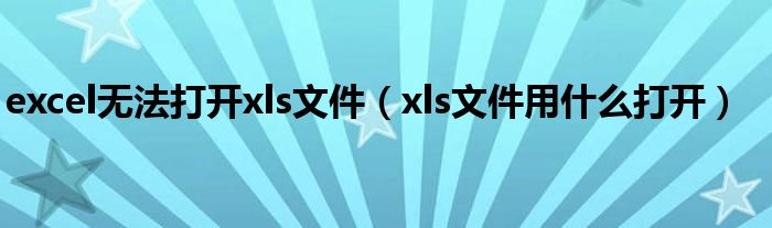 excel无法打开xls文件【xls文件用什么打开】