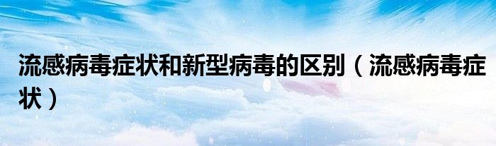 流感病毒症状和新型病毒的区别【流感病毒症状】