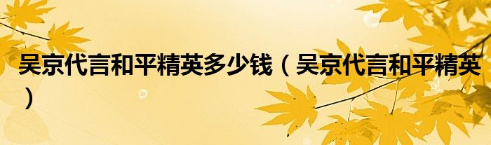 吴京代言和平精英多少钱【吴京代言和平精英】