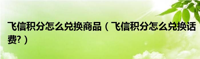 飞信积分怎么兑换商品【飞信积分怎么兑换话费?】