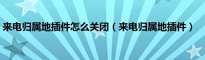 来电归属地插件怎么关闭【来电归属地插件】