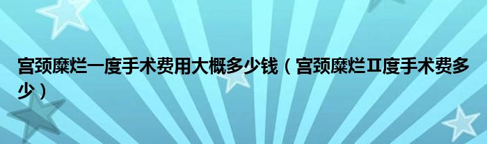 宫颈糜烂一度手术费用大概多少钱【宫颈糜烂Ⅱ度手术费多少】