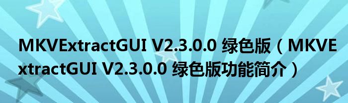 MKVExtractGUI V2.3.0.0 绿色版【MKVExtractGUI V2.3.0.0 绿色版功能简介】