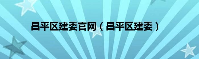 昌平区建委官网【昌平区建委】