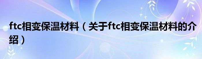 ftc相变保温材料【关于ftc相变保温材料的介绍】