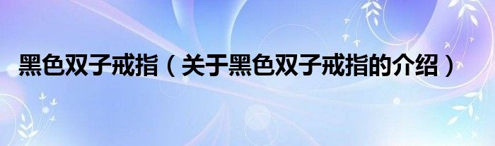 黑色双子戒指【关于黑色双子戒指的介绍】