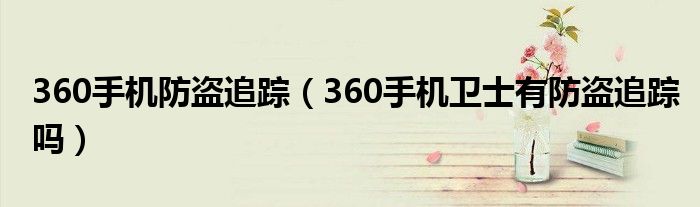 360手机防盗追踪【360手机卫士有防盗追踪吗】