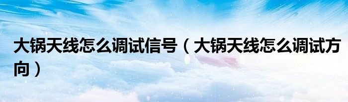 大锅天线怎么调试信号【大锅天线怎么调试方向】