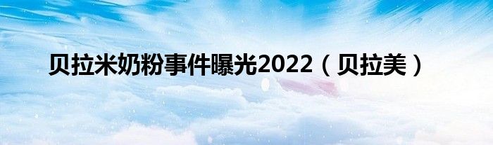 贝拉米奶粉事件曝光2022【贝拉美】