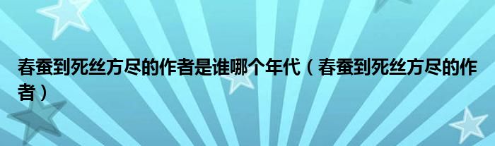 春蚕到死丝方尽的作者是谁哪个年代【春蚕到死丝方尽的作者】