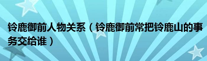 铃鹿御前人物关系【铃鹿御前常把铃鹿山的事务交给谁】