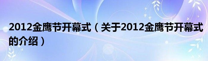 2012金鹰节开幕式【关于2012金鹰节开幕式的介绍】