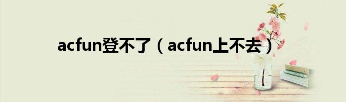 acfun登不了【acfun上不去】