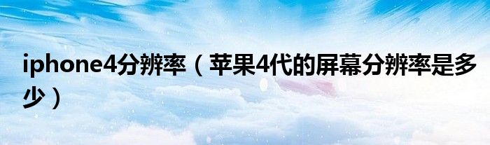 iphone4分辨率【苹果4代的屏幕分辨率是多少】