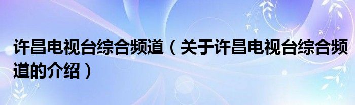 许昌电视台综合频道【关于许昌电视台综合频道的介绍】