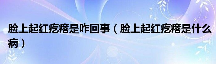 脸上起红疙瘩是咋回事【脸上起红疙瘩是什么病】