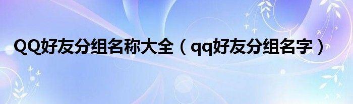 QQ好友分组名称大全【qq好友分组名字】