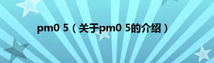 pm0 5【关于pm0 5的介绍】