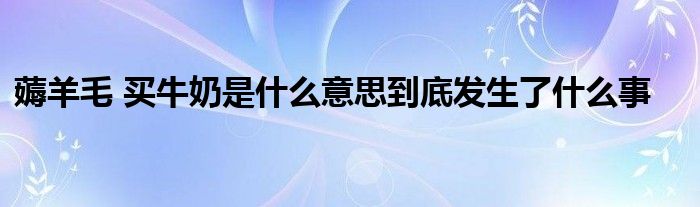 薅羊毛 买牛奶是什么意思到底发生了什么事