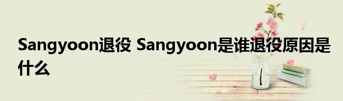 Sangyoon退役 Sangyoon是谁退役原因是什么