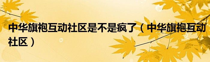 中华旗袍互动社区是不是疯了【中华旗袍互动社区】