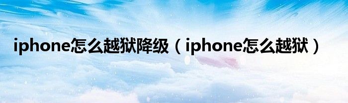 iphone怎么越狱降级【iphone怎么越狱】