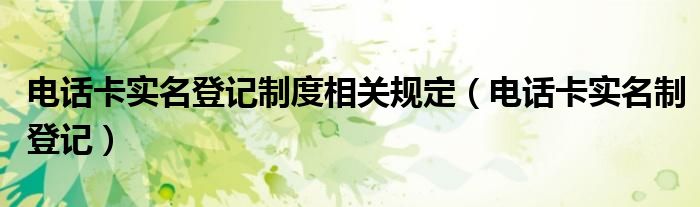 电话卡实名登记制度相关规定【电话卡实名制登记】