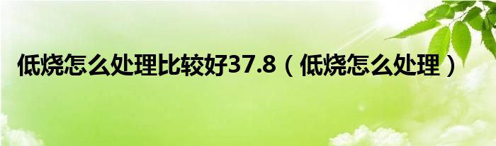 低烧怎么处理比较好37.8【低烧怎么处理】