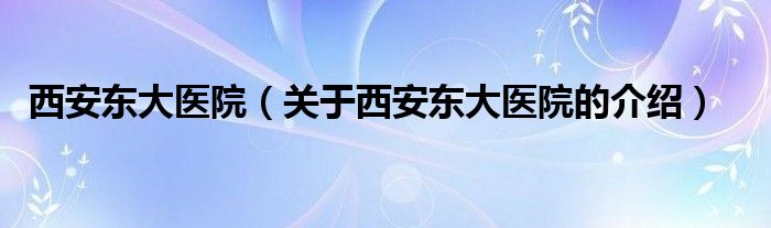 西安东大医院【关于西安东大医院的介绍】