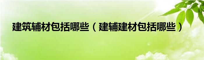 建筑辅材包括哪些【建辅建材包括哪些】