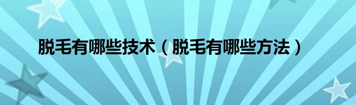 脱毛有哪些技术【脱毛有哪些方法】