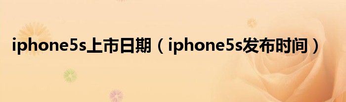 iphone5s上市日期【iphone5s发布时间】