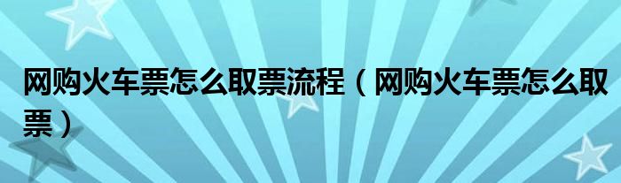 网购火车票怎么取票流程【网购火车票怎么取票】