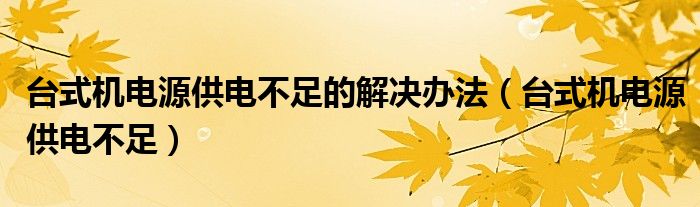 台式机电源供电不足的解决办法【台式机电源供电不足】