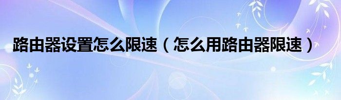 路由器设置怎么限速【怎么用路由器限速】