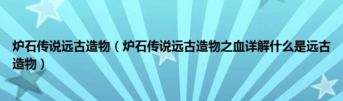 炉石传说远古造物【炉石传说远古造物之血详解什么是远古造物】