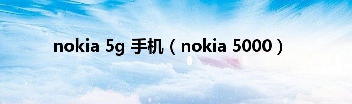 nokia 5g 手机【nokia 5000】