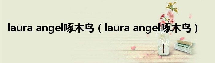 laura angel啄木鸟【laura angel啄木鸟】