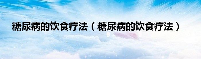 糖尿病的饮食疗法【糖尿病的饮食疗法】