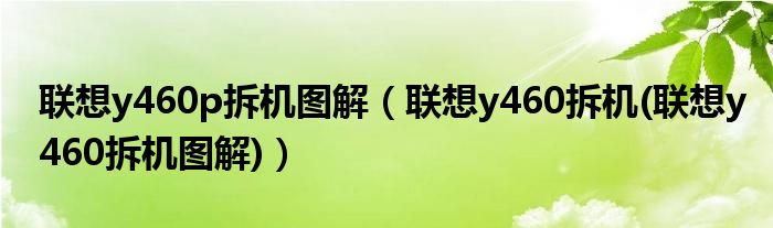 联想y460p拆机图解【联想y460拆机(联想y460拆机图解)】