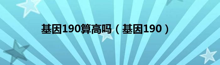 基因190算高吗【基因190】