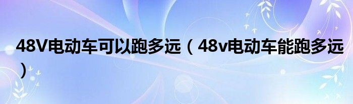 48V电动车可以跑多远【48v电动车能跑多远】