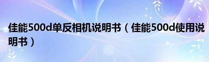 佳能500d单反相机说明书【佳能500d使用说明书】