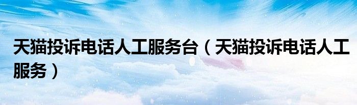 天猫投诉电话人工服务台【天猫投诉电话人工服务】