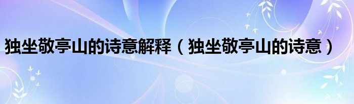 独坐敬亭山的诗意解释【独坐敬亭山的诗意】